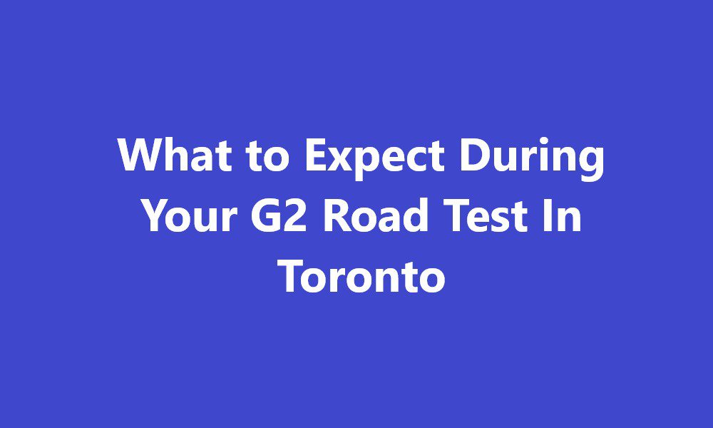 What to Expect During Your G2 Road Test In Toronto
